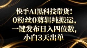 快手AI黑科技带货！0粉丝0剪辑纯搬运，一键发布日入四位数，小白3天出单-聊项目