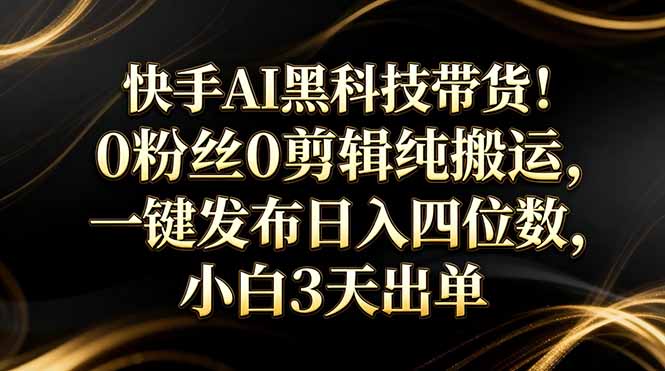 快手AI黑科技带货！0粉丝0剪辑纯搬运，一键发布日入四位数，小白3天出单-聊项目