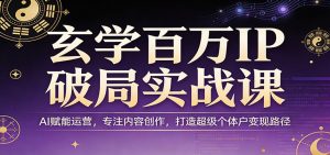 玄学百万IP破局实战课:AI赋能运营,专注内容创作,打造超级个体户变现路径-聊项目