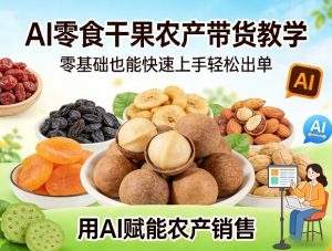 AI零食干果农产带货教学,零基础也能快速上手轻松出单,用AI赋能农产销售-聊项目