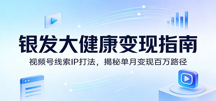 银发大健康变现指南：视频号线索IP打法，揭秘单月变现百万路径-聊项目