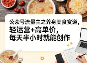 公众号流量主之养身美食赛道,轻运营+高单价,每天半小时就能创作-聊项目
