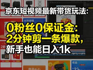 京东短视频最新带货玩法,0粉丝0保证金,2分钟剪一条爆款,新手也能日入1k+【揭秘】-聊项目