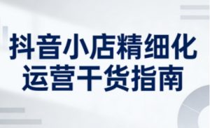 抖音小店精细化运营干货指南新版,助力商家系统提升店铺运营能力(更新26年3月)-聊项目