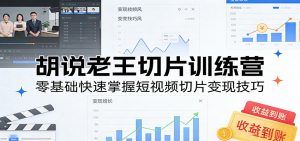 胡说老王切片训练营,零基础快速掌握短视频切片变现技巧-聊项目