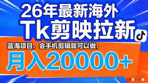 26年最新海外Tk剪映拉新,蓝海项目,会手机剪辑就可以做,月入20000+-聊项目