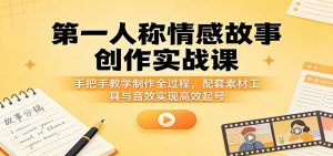 第一人称情感故事创作实战课:手把手教学制作全过程,配套素材工具与音效实现高效起号-聊项目