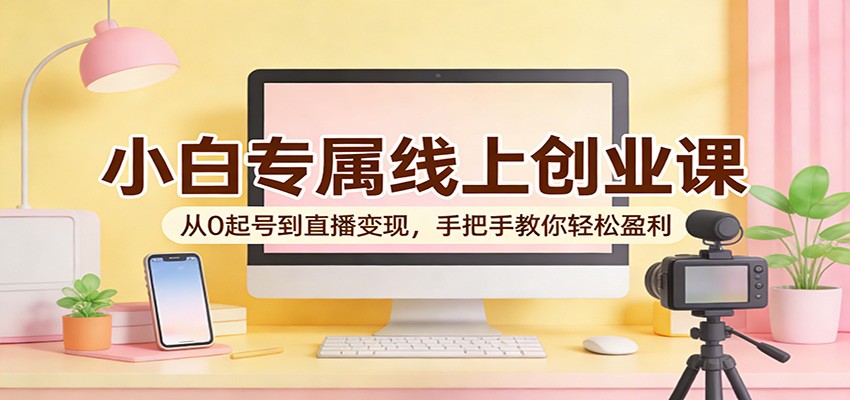 小白专属线上创业课：从0起号到直播变现，手把手教你轻松盈利-聊项目