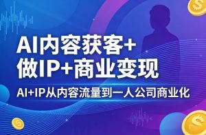 AI内容获客+做IP+商业变现,AI+IP从内容流量到一人公司商业化(完结)-聊项目
