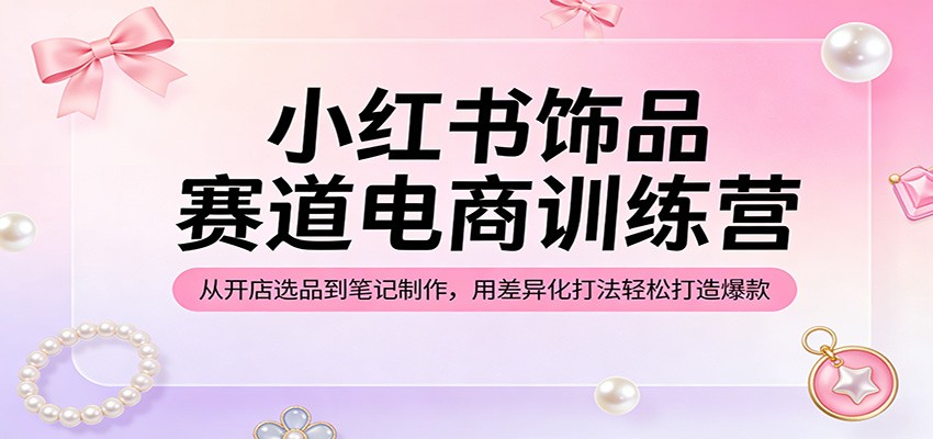 小红书饰品赛道电商训练营：从开店选品到笔记制作，用差异化打法轻松打造爆款-聊项目