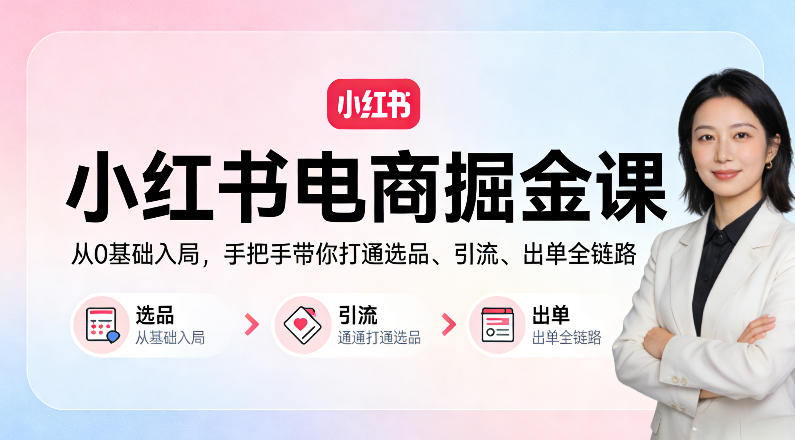 小红书电商掘金课：从0基础入局，手把手带你打通选品、引流、出单全链路-聊项目