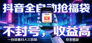 抖音全自动抢福袋,智能挂机躺赚项目日入300+零封号·高收益-聊项目