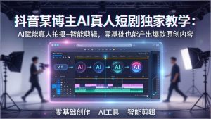 抖音某博主AI真人短剧独家教学：AI赋能真人拍摄+智能剪辑，零基础也能产出爆款原创内-聊项目