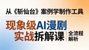 现象级AI漫剧实战拆解课:从《斩仙台》案例学制作工具,漫剧版仿真人版全流程解析-聊项目