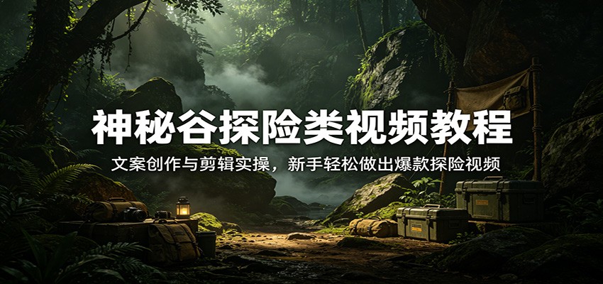 神秘谷探险类视频教程：文案创作与剪辑实操，新手轻松做出爆款探险视频-聊项目