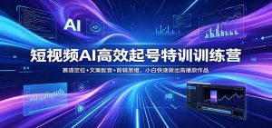 短视频AI高效起号特训训练营:赛道定位+文案配音+剪辑思维,小白快速做出高播放作品-聊项目