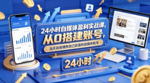 24小时自媒体盈利实战课,从0搭建账号,当天就能拥有自己的盈利自媒体账号-聊项目