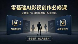 零基础AI影视创作必修课,全套僵尸系列实操教程加配套资料,全程答疑带你独立完整出片-聊项目