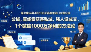 某大佬26年4月5日8天高客单闭门大课公域,真线索获客私域,强人设成交,1个微信1000W净利的方法论-聊项目