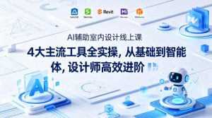 AI辅助室内设计线上课|4大主流工具全实操,从基础到智能体,设计师高效进阶-聊项目