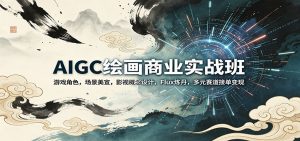 AIGC绘画商业实战班:游戏角色,场景美宣,影视概念设计,Flux炼丹,多元赛道接单变现-聊项目
