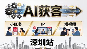 2026AI获客大课深圳站：4月17日-19日3天2夜拆透小红书+IP+短视频，老板操盘手必来-聊项目