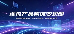 虚拟产品薅流变现课:虚拟类目运营全拆解,多平台上架选品,AI赋能轻量化带货-聊项目