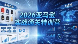 2026亚马逊实战通关特训营-26年4月30更新,多维选品+渐进式打法+AI应用,从0到1打造盈利店铺-聊项目