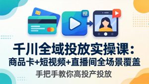 千川全域投放实操课-更新4月30:商品卡+短视频+直播间全场景覆盖,手把手教你高投产投放-聊项目