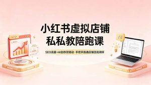 小红书虚拟店铺私教陪跑课,SEO流量+AI创作双驱动,手把手跑通店铺变现闭环-聊项目