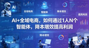 AI+全域电商,如何通过1人N个智能体,降本增效提高利润-聊项目