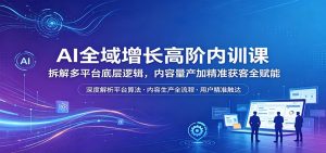 AI全域增长高阶内训课:拆解多平台底层逻辑,内容量产加精准获客全赋能-聊项目