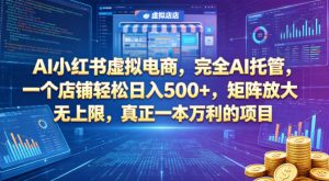 AI小红书虚拟电商,完全AI托管,一个店铺轻松日入500+,矩阵放大无上限,真正一本万利的项目【揭秘】-聊项目
