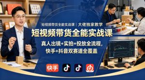 短视频带货全能实战课|大佬独家教学,真人出镜+实拍+投放全流程,快手+抖音双赛道全覆盖-聊项目