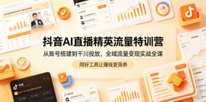 抖音AI直播精英流量特训营,从账号搭建到千川投放,全域流量变现实战全课,用好工具让賺钱更简单-聊项目