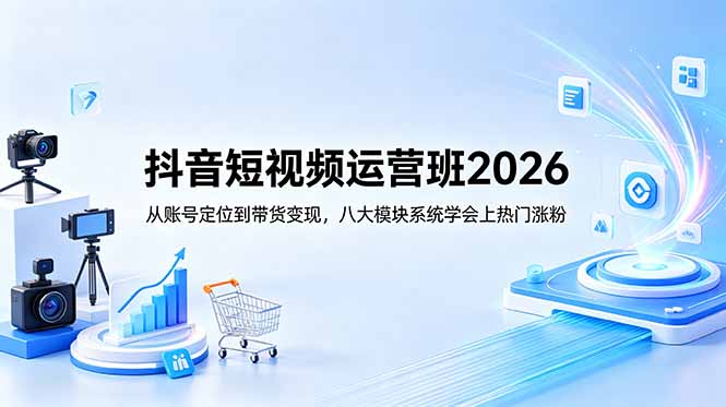 抖音短视频运营班2026：从账号定位到带货变现，八大模块系统学会上热门涨粉-聊项目