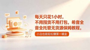 每天只花1小时,不用囤货不用打包,希音全托管无货源保姆教程,小白也能轻松赚第一桶金-聊项目