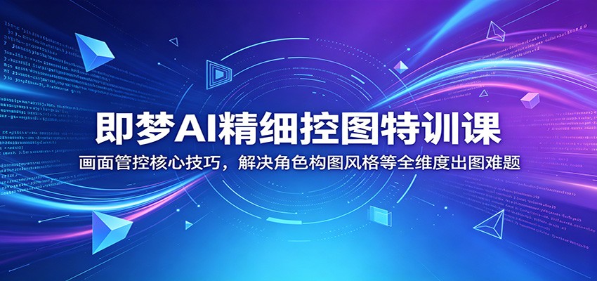 即梦AI精细控图特训课：画面管控核心技巧，解决角色构图风格等全维度出图难题-聊项目