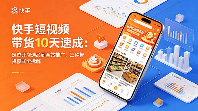 快手短视频带货10天速成：定位开店选品到全站推广，三种带货模式全拆解-聊项目