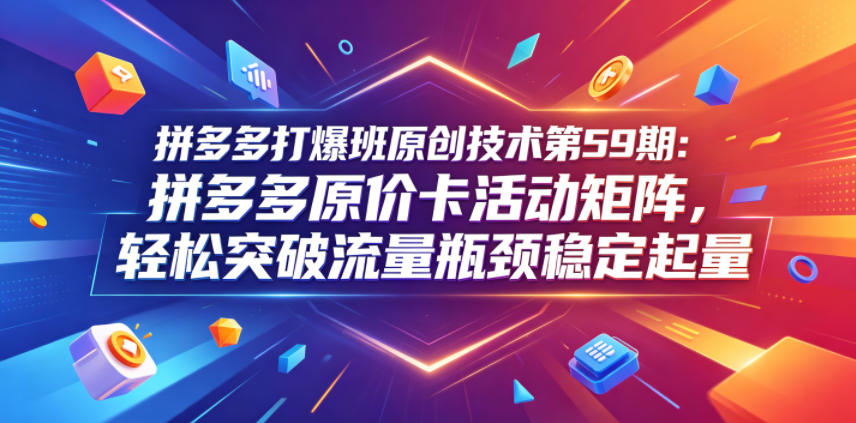 拼多多打爆班原创技术第59期：拼多多原价卡活动矩阵，轻松突破流量瓶颈稳定起量-聊项目