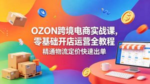 OZON 跨境电商实战课，零基础开店运营全教程，精通物流定价快速出单-聊项目