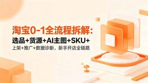 淘宝0-1全流程拆解：选品+货源+AI主图+SKU+上架+推广+数据诊断，新手开店全链路-聊项目