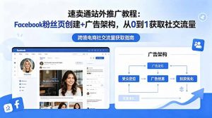 速卖通站外推广教程：Facebook粉丝页创建+广告架构，从0到1获取社交流量-聊项目