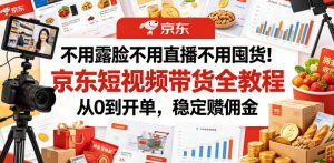 不用露脸不用直播不用囤货！京东短视频带货全教程，从0到开单，稳定賺佣金-聊项目