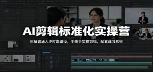 AI剪辑标准化实操营：拆解普通人IP打造路径，手把手实操剪辑，配套练习素材-聊项目