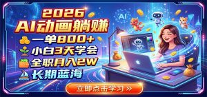 2026 AI动画躺赚：一单800+，小白3天学会，全职月入2W，长期蓝海-聊项目