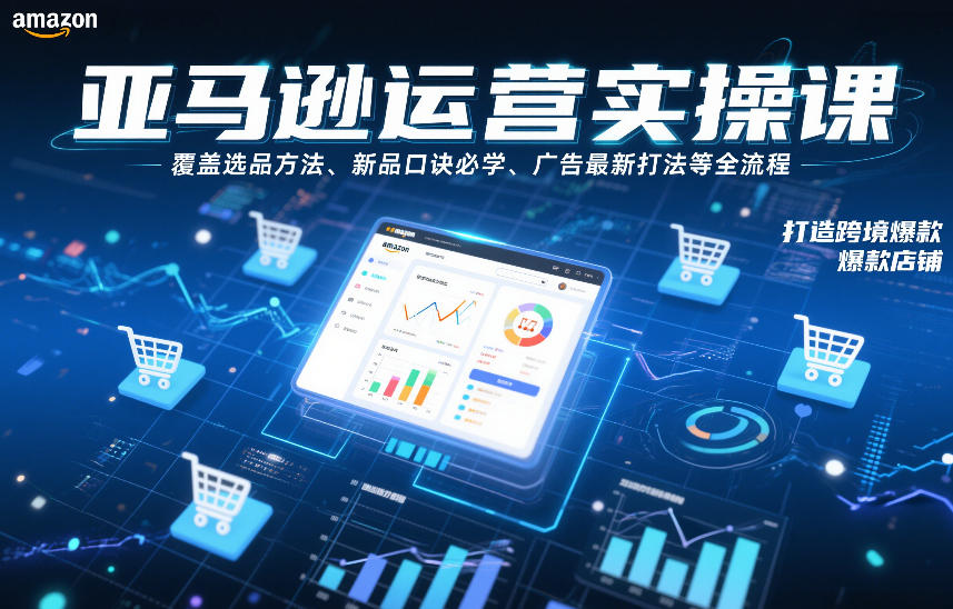 亚马逊运营实操课，覆盖选品方法、新品口诀必学、广告最新打法等全流程，打造跨境爆款店铺(更新6月)-聊项目