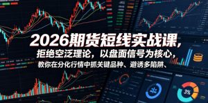 2026期货短线实战课，拒绝空泛理论，以盘面信号为核心，教你在分化行情中抓关键品种、避诱多陷阱(更新)-聊项目