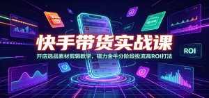 快手带货实战课：开店选品素材剪辑教学，磁力金牛分阶段投流高ROI打法-聊项目