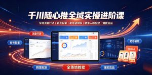 千川随心推全域实操进阶课｜全域流量打法、新号起量、老号破层级、精准人群投放、爆款选品全落地教程-聊项目